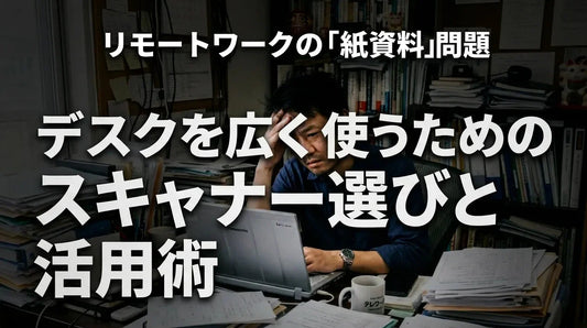 リモートワークの「紙資料」問題を解決！デスクを広く使うためのスキャナー選びと活用術